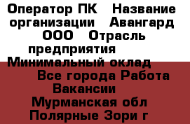 Оператор ПК › Название организации ­ Авангард, ООО › Отрасль предприятия ­ BTL › Минимальный оклад ­ 30 000 - Все города Работа » Вакансии   . Мурманская обл.,Полярные Зори г.